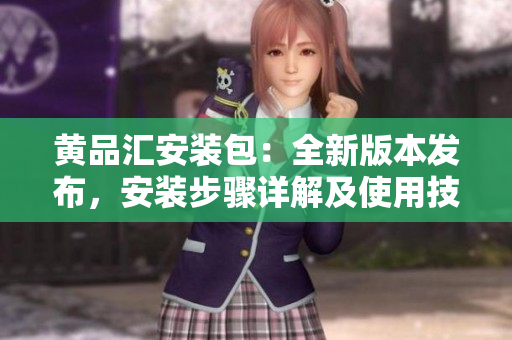 黃品匯安裝包：全新版本發(fā)布，安裝步驟詳解及使用技巧分享
