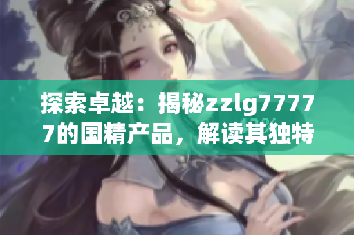 探索卓越：揭秘zzlg77777的國精產(chǎn)品，解讀其獨特之處