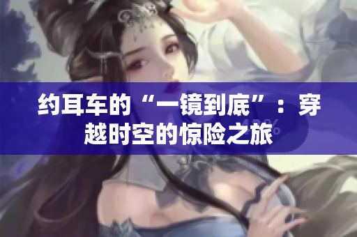 約耳車的“一鏡到底”：穿越時空的驚險之旅