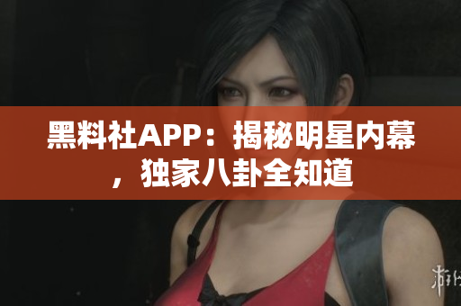 黑料社APP：揭秘明星內(nèi)幕，獨家八卦全知道
