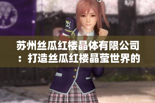 蘇州絲瓜紅樓晶體有限公司：打造絲瓜紅樓晶瑩世界的領(lǐng)先企業(yè)