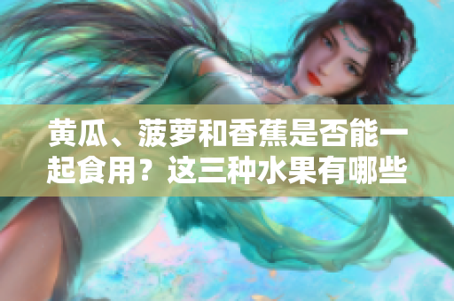 黃瓜、菠蘿和香蕉是否能一起食用？這三種水果有哪些共同的營養(yǎng)價值和搭配技巧？