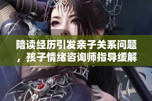陪讀經歷引發(fā)親子關系問題，孩子情緒咨詢師指導緩解