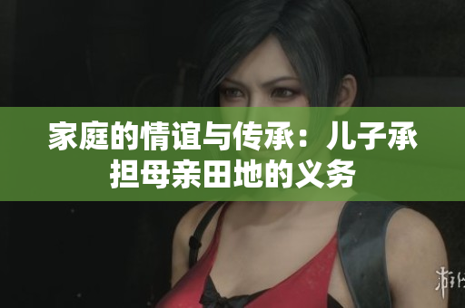 家庭的情誼與傳承：兒子承擔(dān)母親田地的義務(wù)