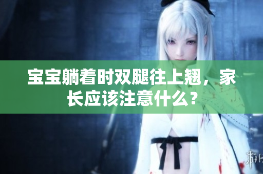寶寶躺著時雙腿往上翹，家長應(yīng)該注意什么？