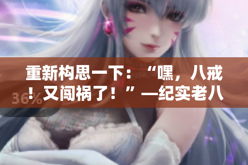 重新構(gòu)思一下：“嘿，八戒！又闖禍了！”—紀(jì)實老八在《西游記》中的表現(xiàn)