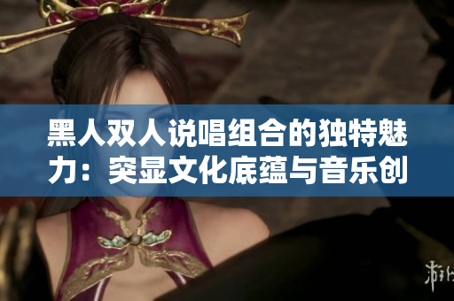 黑人雙人說唱組合的獨(dú)特魅力：突顯文化底蘊(yùn)與音樂創(chuàng)新