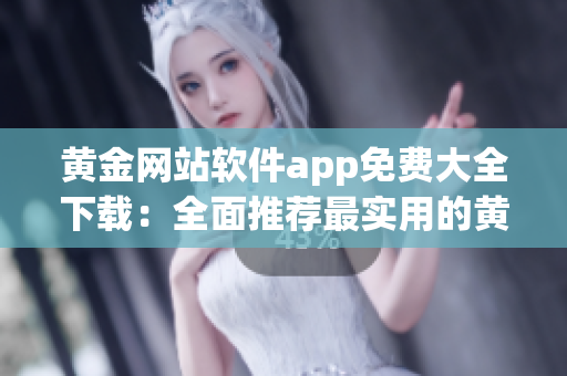 黃金網(wǎng)站軟件app免費(fèi)大全下載：全面推薦最實(shí)用的黃金網(wǎng)站應(yīng)用程序