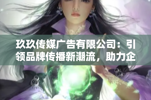 玖玖傳媒廣告有限公司：引領(lǐng)品牌傳播新潮流，助力企業(yè)騰飛