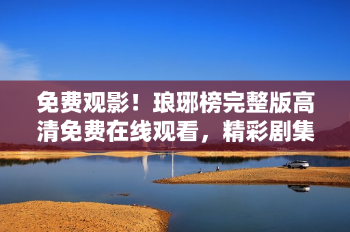 免費(fèi)觀影！瑯琊榜完整版高清免費(fèi)在線觀看，精彩劇集一網(wǎng)打盡