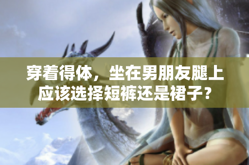 穿著得體，坐在男朋友腿上應(yīng)該選擇短褲還是裙子？