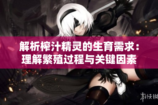 解析榨汁精靈的生育需求：理解繁殖過程與關(guān)鍵因素