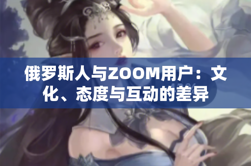 俄羅斯人與ZOOM用戶：文化、態(tài)度與互動的差異