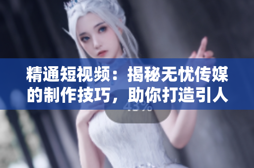 精通短視頻：揭秘無憂傳媒的制作技巧，助你打造引人入勝的視頻內(nèi)容