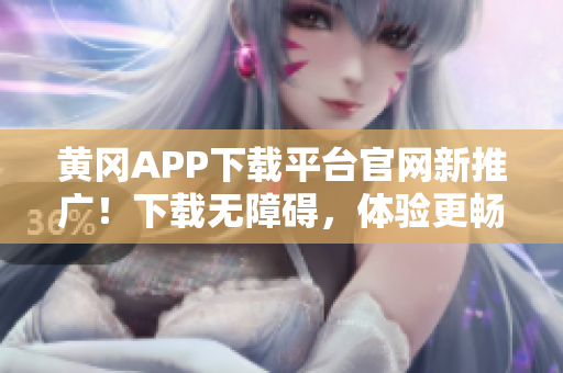 黃岡APP下載平臺官網(wǎng)新推廣！下載無障礙，體驗更暢快