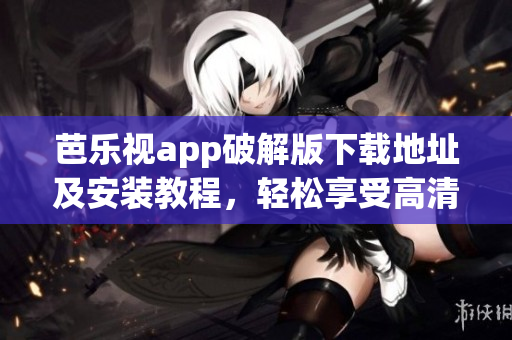 芭樂視app破解版下載地址及安裝教程，輕松享受高清影視資源