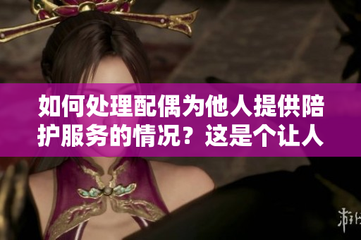 如何處理配偶為他人提供陪護服務的情況？這是個讓人困擾的問題