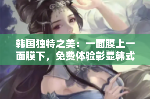 韓國獨特之美：一面膜上一面膜下，免費體驗彰顯韓式護膚新趨勢