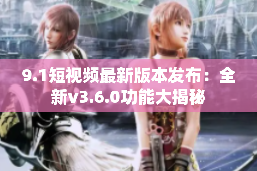 9.1短視頻最新版本發(fā)布：全新v3.6.0功能大揭秘