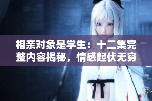 相親對象是學(xué)生：十二集完整內(nèi)容揭秘，情感起伏無窮