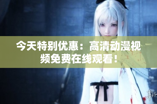 今天特別優(yōu)惠：高清動漫視頻免費在線觀看！