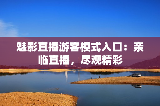 魅影直播游客模式入口：親臨直播，盡觀精彩