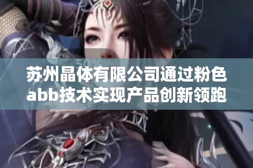 蘇州晶體有限公司通過粉色abb技術(shù)實(shí)現(xiàn)產(chǎn)品創(chuàng)新領(lǐng)跑，引領(lǐng)智能電氣革命