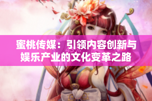 蜜桃傳媒：引領(lǐng)內(nèi)容創(chuàng)新與娛樂產(chǎn)業(yè)的文化變革之路