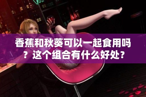 香蕉和秋葵可以一起食用嗎？這個(gè)組合有什么好處？