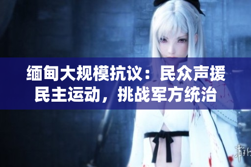 緬甸大規(guī)?？棺h：民眾聲援民主運(yùn)動(dòng)，挑戰(zhàn)軍方統(tǒng)治