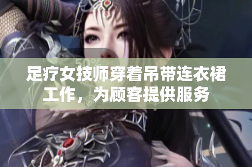 足療女技師穿著吊帶連衣裙工作，為顧客提供服務(wù)