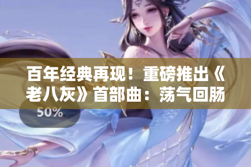 百年經(jīng)典再現(xiàn)！重磅推出《老八灰》首部曲：蕩氣回腸的開篇震撼登場！