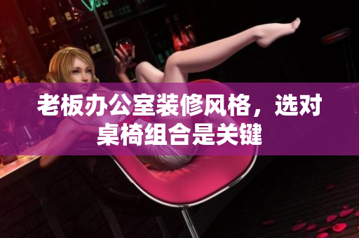 老板辦公室裝修風格，選對桌椅組合是關鍵