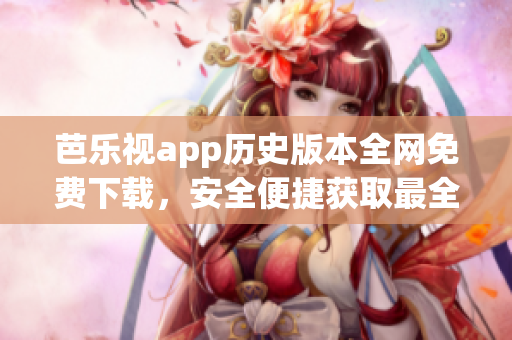 芭樂視app歷史版本全網(wǎng)免費(fèi)下載，安全便捷獲取最全舊版本助您暢享影視樂趣