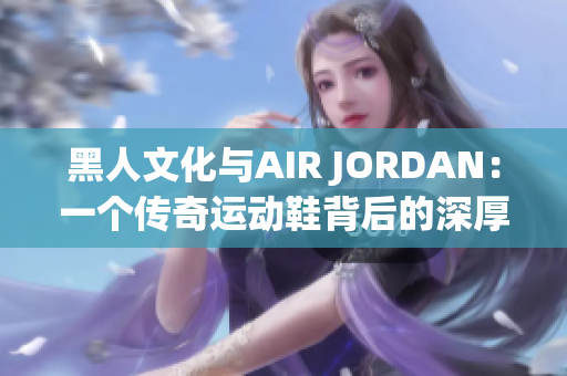 黑人文化與AIR JORDAN：一個傳奇運動鞋背后的深厚文化故事