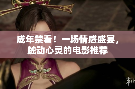 成年禁看！一場(chǎng)情感盛宴，觸動(dòng)心靈的電影推薦
