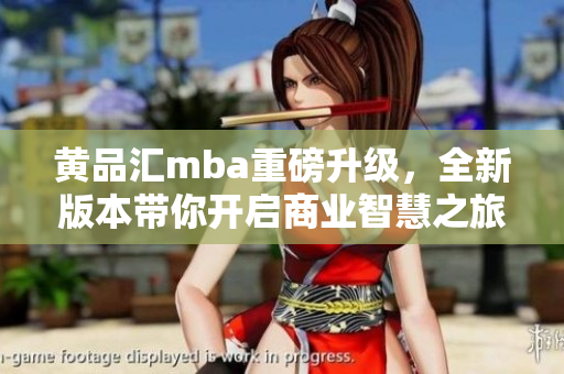黃品匯mba重磅升級，全新版本帶你開啟商業(yè)智慧之旅
