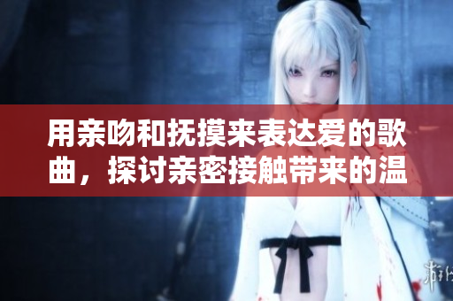用親吻和撫摸來表達(dá)愛的歌曲，探討親密接觸帶來的溫馨體驗