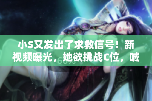 小S又發(fā)出了求救信號！新視頻曝光，她欲挑戰(zhàn)C位，喊出你的支持聲音！
