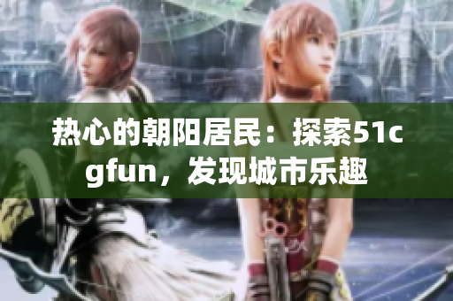 熱心的朝陽居民：探索51cgfun，發(fā)現城市樂趣