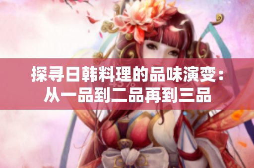 探尋日韓料理的品味演變：從一品到二品再到三品