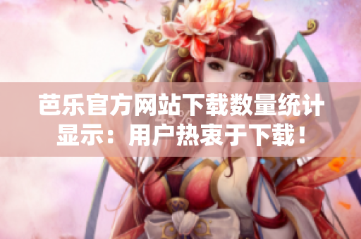 芭樂官方網(wǎng)站下載數(shù)量統(tǒng)計顯示：用戶熱衷于下載！