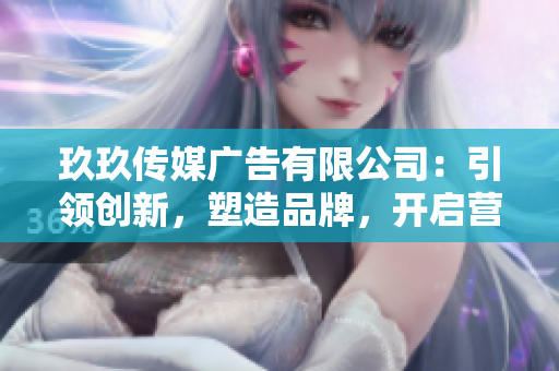 玖玖傳媒廣告有限公司：引領(lǐng)創(chuàng)新，塑造品牌，開啟營銷新時代