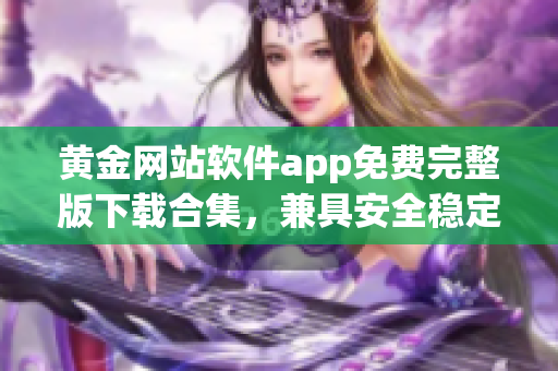 黃金網(wǎng)站軟件app免費完整版下載合集，兼具安全穩(wěn)定的手機應(yīng)用資源分享