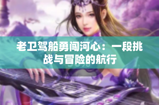 老衛(wèi)駕船勇闖河心：一段挑戰(zhàn)與冒險的航行