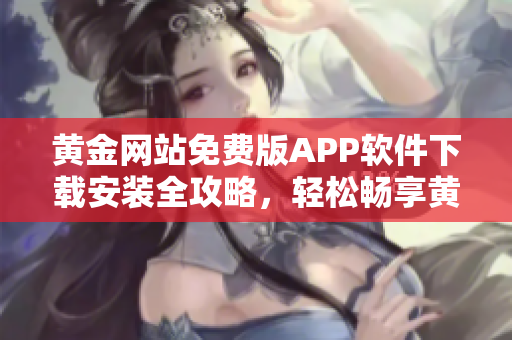 黃金網站免費版APP軟件下載安裝全攻略，輕松暢享黃金投資新體驗