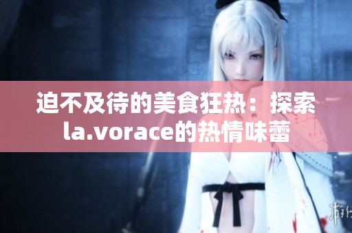 迫不及待的美食狂熱：探索la.vorace的熱情味蕾