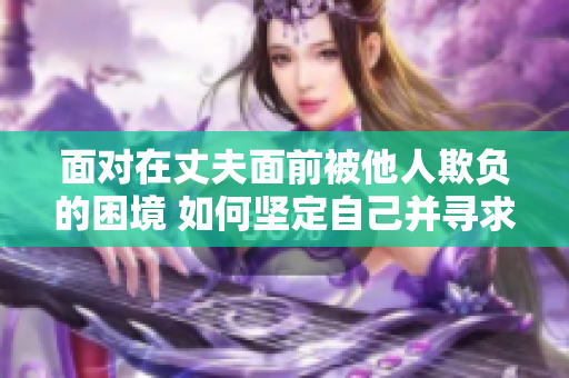 面對在丈夫面前被他人欺負(fù)的困境 如何堅(jiān)定自己并尋求支持