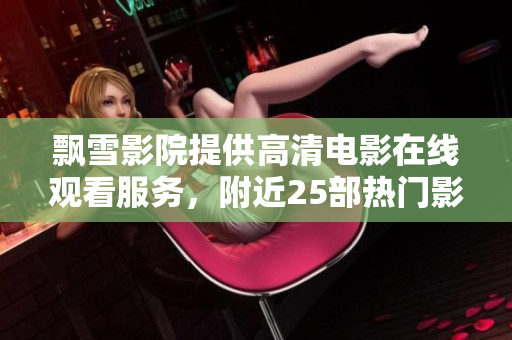 飄雪影院提供高清電影在線觀看服務，附近25部熱門影片推薦