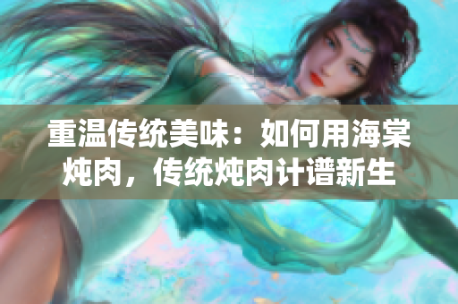 重溫傳統(tǒng)美味：如何用海棠燉肉，傳統(tǒng)燉肉計譜新生